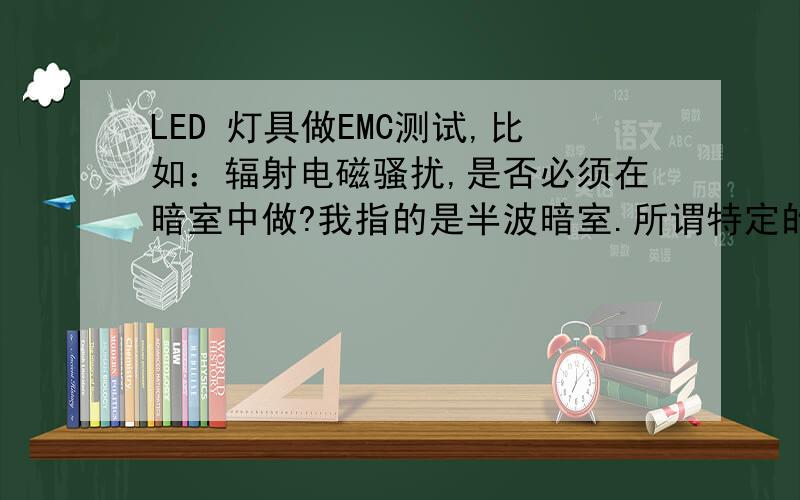 LED 灯具做EMC测试,比如：辐射电磁骚扰,是否必须在暗室中做?我指的是半波暗室.所谓特定的的测试房间,指哪个?