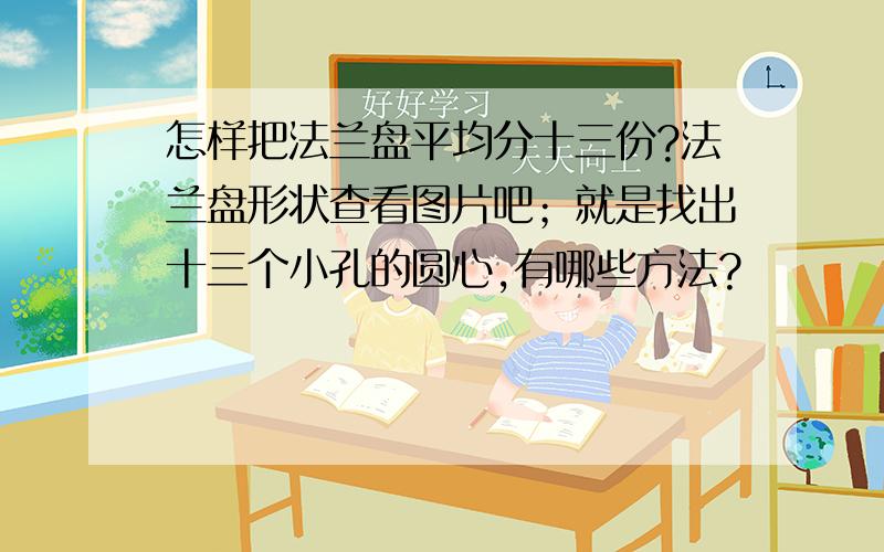 怎样把法兰盘平均分十三份?法兰盘形状查看图片吧；就是找出十三个小孔的圆心,有哪些方法?