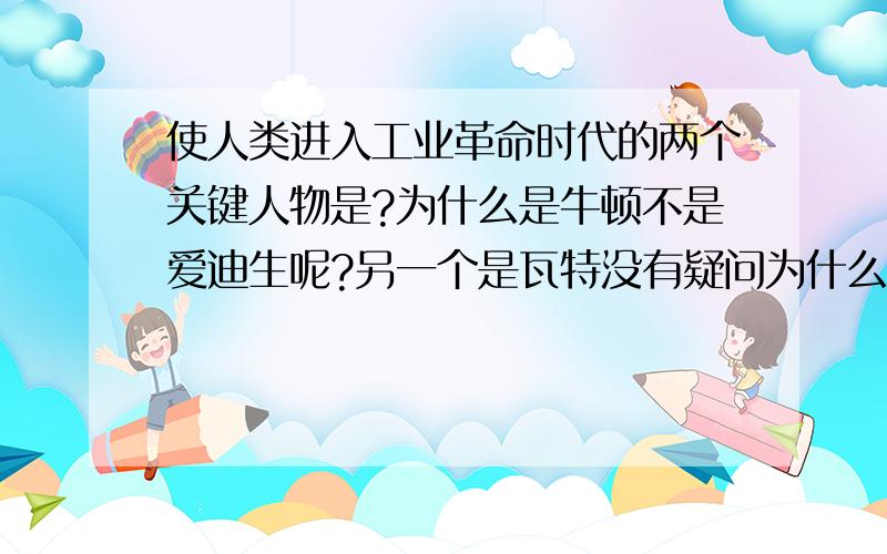 使人类进入工业革命时代的两个关键人物是?为什么是牛顿不是爱迪生呢?另一个是瓦特没有疑问为什么一定是第一次?