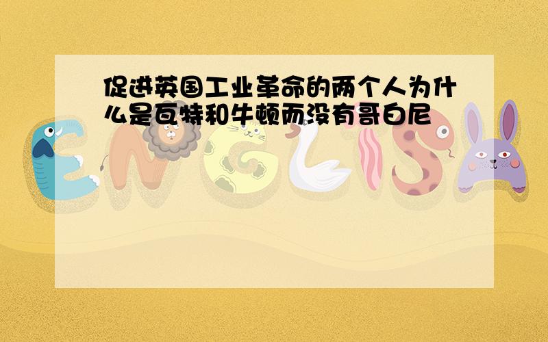 促进英国工业革命的两个人为什么是瓦特和牛顿而没有哥白尼