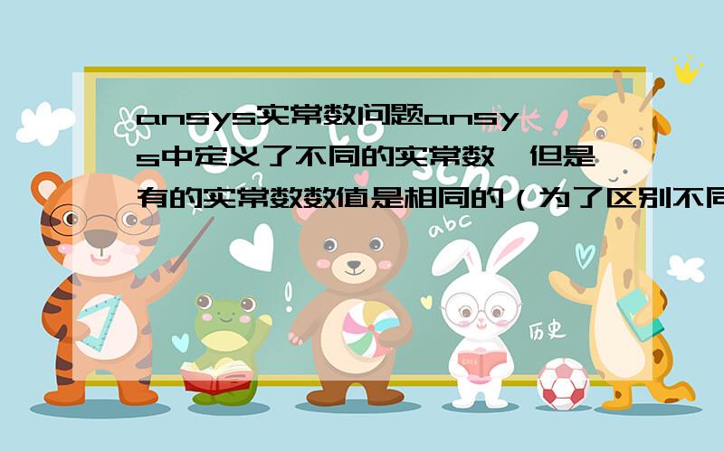 ansys实常数问题ansys中定义了不同的实常数,但是有的实常数数值是相同的（为了区别不同的单元）,划分好单元后,通过实常数选择单元时,跟选择的实常数的数值相同的实常数单元也被选择了,