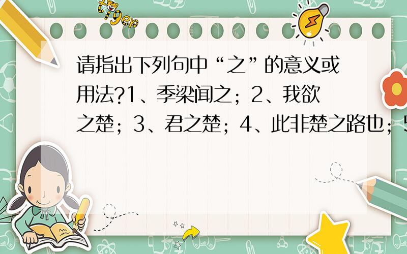 请指出下列句中“之”的意义或用法?1、季梁闻之；2、我欲之楚；3、君之楚；4、此非楚之路也；5、王之动愈数 文言文《南辕北辙》中的的