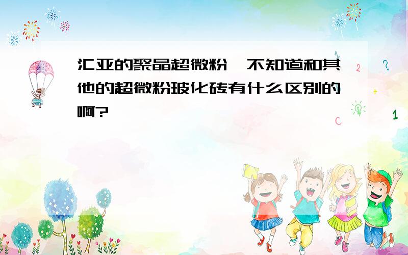 汇亚的聚晶超微粉,不知道和其他的超微粉玻化砖有什么区别的啊?