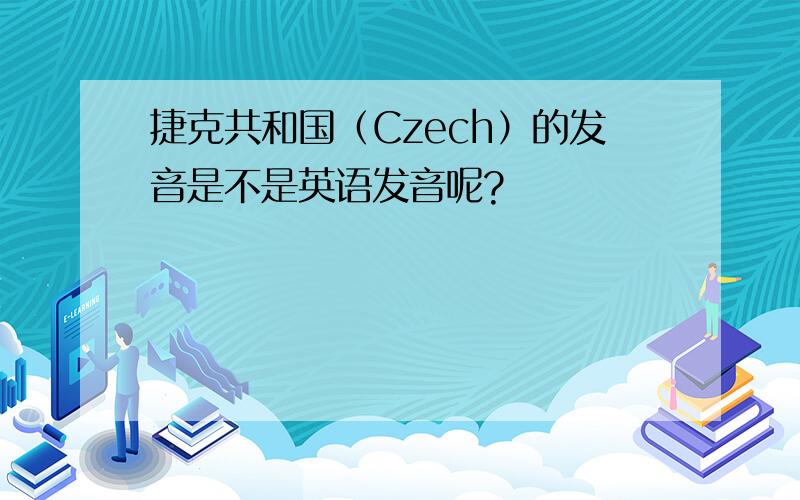 捷克共和国（Czech）的发音是不是英语发音呢?