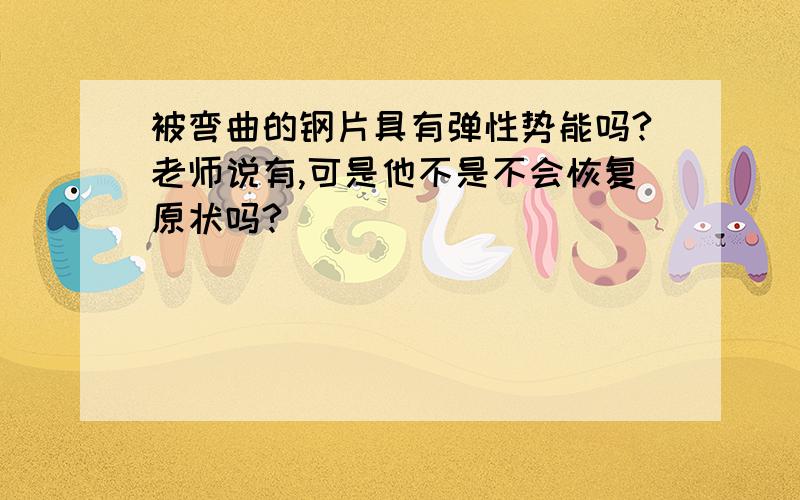 被弯曲的钢片具有弹性势能吗?老师说有,可是他不是不会恢复原状吗?