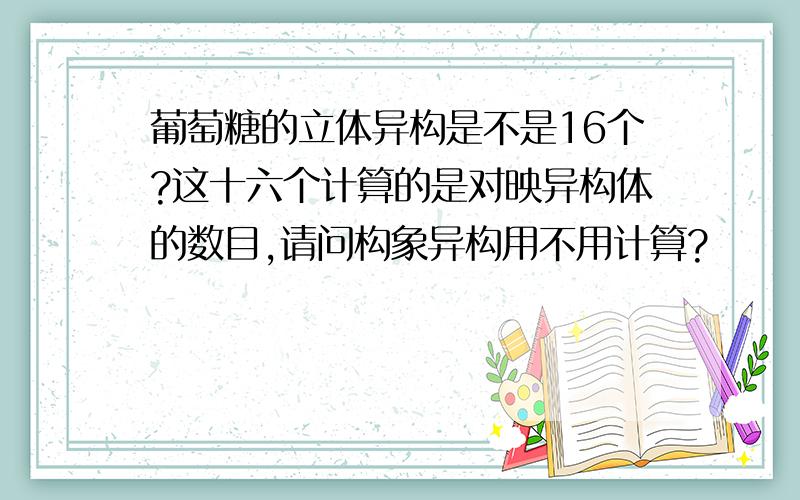 葡萄糖的立体异构是不是16个?这十六个计算的是对映异构体的数目,请问构象异构用不用计算?