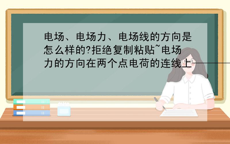 电场、电场力、电场线的方向是怎么样的?拒绝复制粘贴~电场力的方向在两个点电荷的连线上——————是不是指同斥异吸？