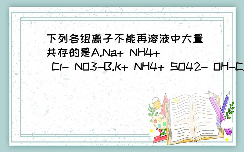 下列各组离子不能再溶液中大量共存的是A.Na+ NH4+ Cl- NO3-B.K+ NH4+ SO42- OH-C.K+ Al3+ SO42- NO3-D.Na+ Mg2+ SO42- Br-