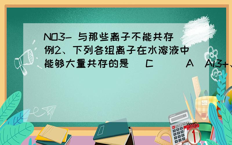 NO3- 与那些离子不能共存例2、下列各组离子在水溶液中能够大量共存的是（ C ） （A）Al3+、SO42-、HCO3-例2、下列各组离子在水溶液中能够大量共存的是（ C ） （A）Al3+、SO42-、HCO3-、NO3- （B）N