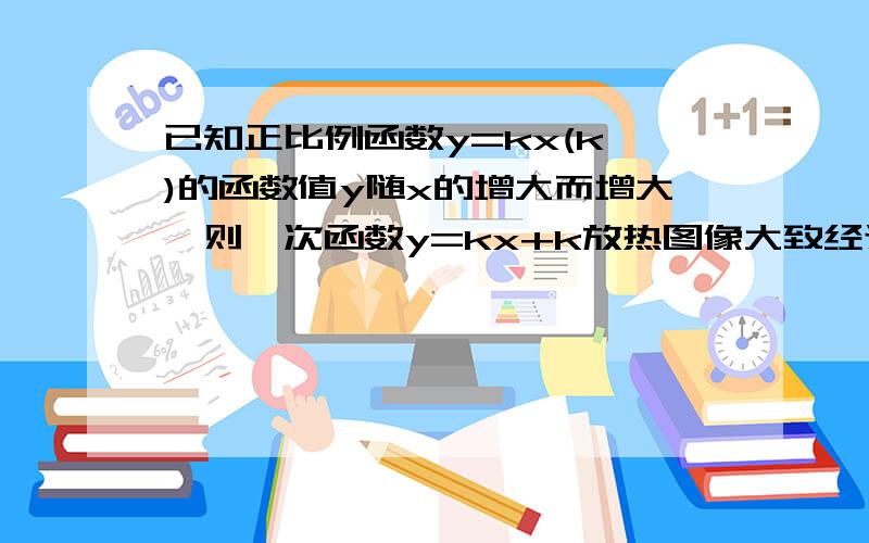 已知正比例函数y=kx(k≠)的函数值y随x的增大而增大,则一次函数y=kx+k放热图像大致经过第几象限?