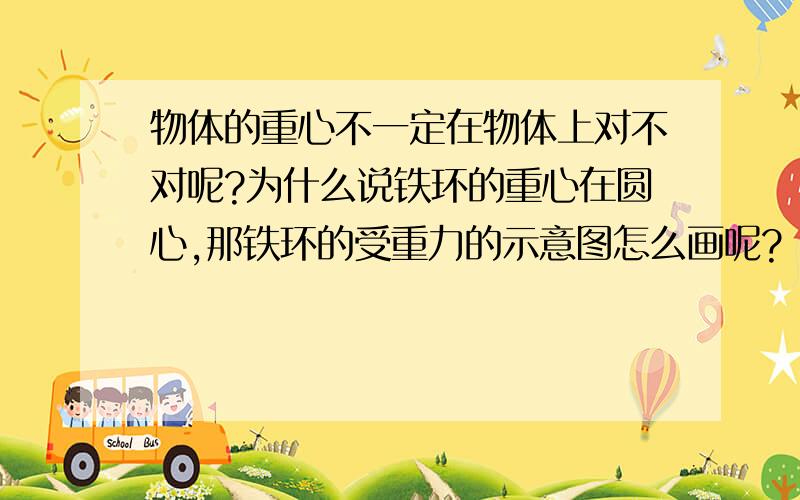 物体的重心不一定在物体上对不对呢?为什么说铁环的重心在圆心,那铁环的受重力的示意图怎么画呢?