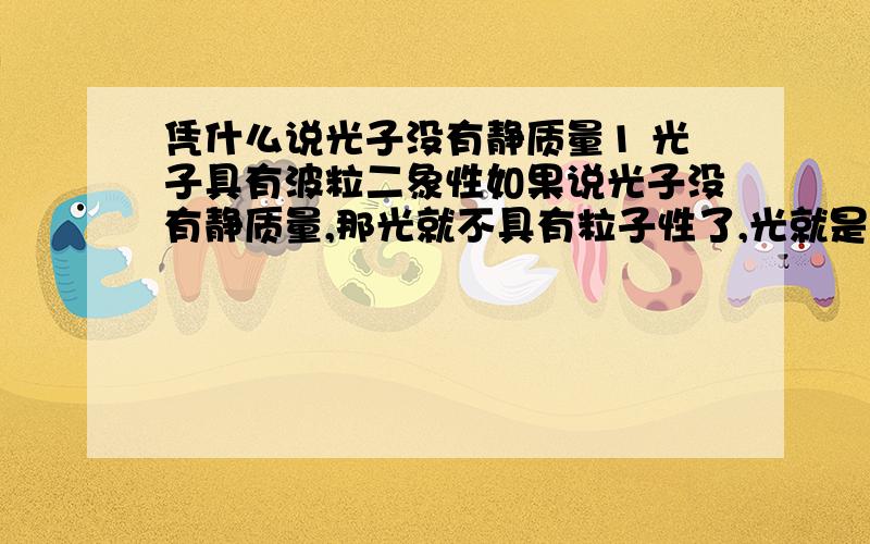 凭什么说光子没有静质量1 光子具有波粒二象性如果说光子没有静质量,那光就不具有粒子性了,光就是纯粹的波了.光的粒子性要求光子必须有静质量2 光可在引力场里弯曲引力只对有静质量的