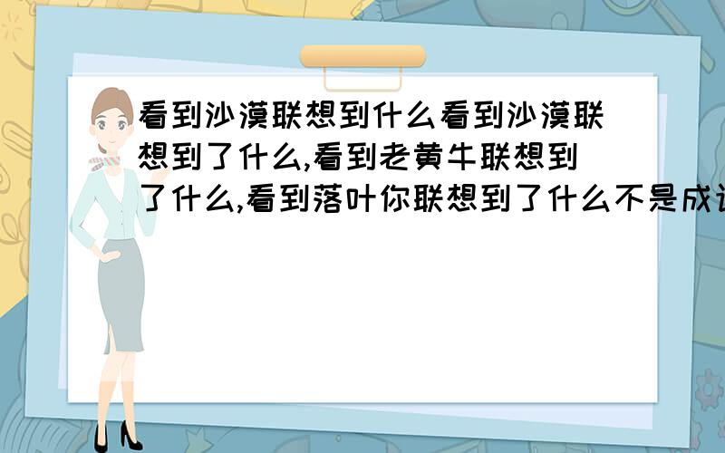 看到沙漠联想到什么看到沙漠联想到了什么,看到老黄牛联想到了什么,看到落叶你联想到了什么不是成语