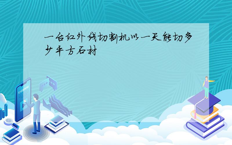 一台红外线切割机以一天能切多少平方石材