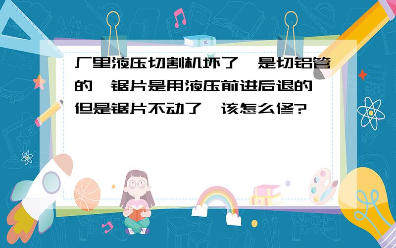 厂里液压切割机坏了,是切铝管的,锯片是用液压前进后退的,但是锯片不动了,该怎么修?