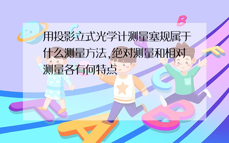 用投影立式光学计测量塞规属于什么测量方法,绝对测量和相对测量各有何特点