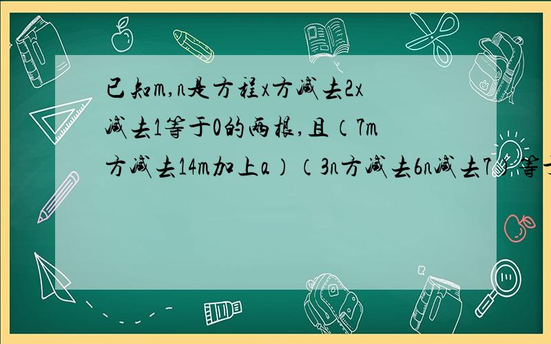 已知m,n是方程x方减去2x减去1等于0的两根,且（7m方减去14m加上a）（3n方减去6n减去7）等于8,则a的值为(