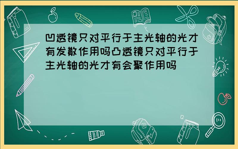 凹透镜只对平行于主光轴的光才有发散作用吗凸透镜只对平行于主光轴的光才有会聚作用吗