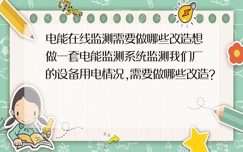 电能在线监测需要做哪些改造想做一套电能监测系统监测我们厂的设备用电情况,需要做哪些改造?