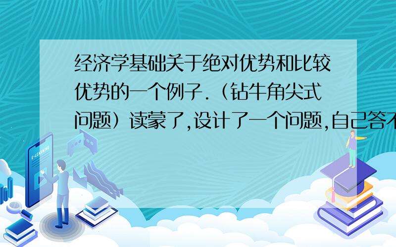 经济学基础关于绝对优势和比较优势的一个例子.（钻牛角尖式问题）读蒙了,设计了一个问题,自己答不出来.条件：A清理草坪需要2小时.这2小时他可以做一件衣服,收入60元.B清理草坪需要1小