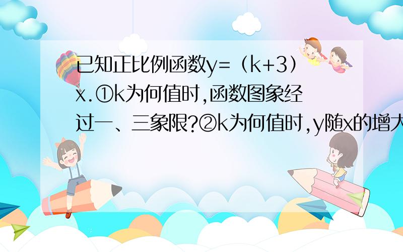 已知正比例函数y=（k+3）x.①k为何值时,函数图象经过一、三象限?②k为何值时,y随x的增大而减小?已知正比例函数y=（k+3）x.①k为何值时,函数图象经过一、三象限?②k为何值时,y随x的增大而减