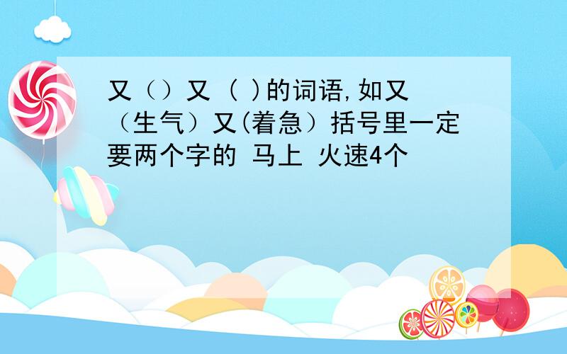 又（）又 ( )的词语,如又（生气）又(着急）括号里一定要两个字的 马上 火速4个