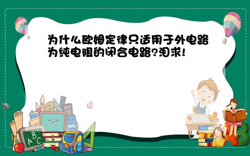 为什么欧姆定律只适用于外电路为纯电阻的闭合电路?泪求!