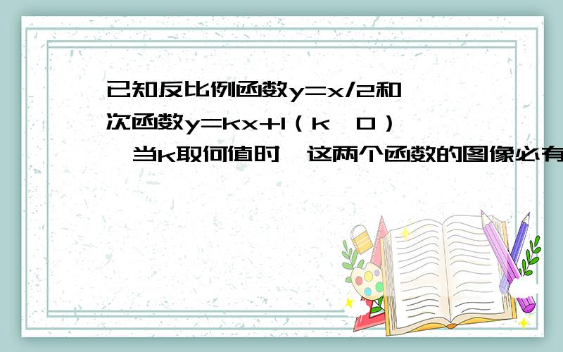 已知反比例函数y=x/2和一次函数y=kx+1（k≠0）,当k取何值时,这两个函数的图像必有公共点?.