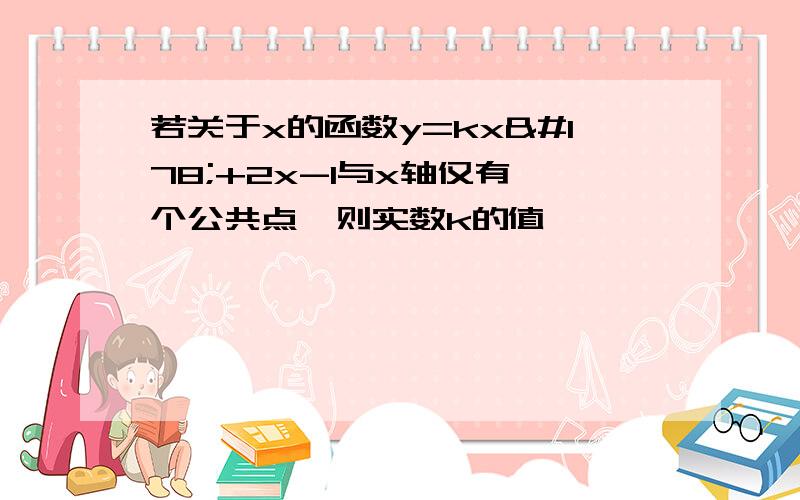 若关于x的函数y=kx²+2x-1与x轴仅有一个公共点,则实数k的值