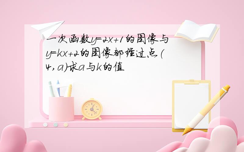 一次函数y=2x+1的图像与y=kx+2的图像都经过点(4,a)求a与k的值