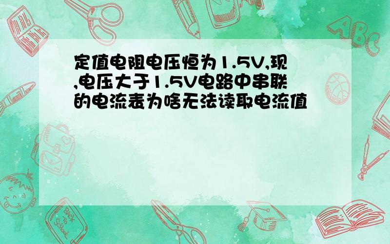 定值电阻电压恒为1.5V,现,电压大于1.5V电路中串联的电流表为啥无法读取电流值