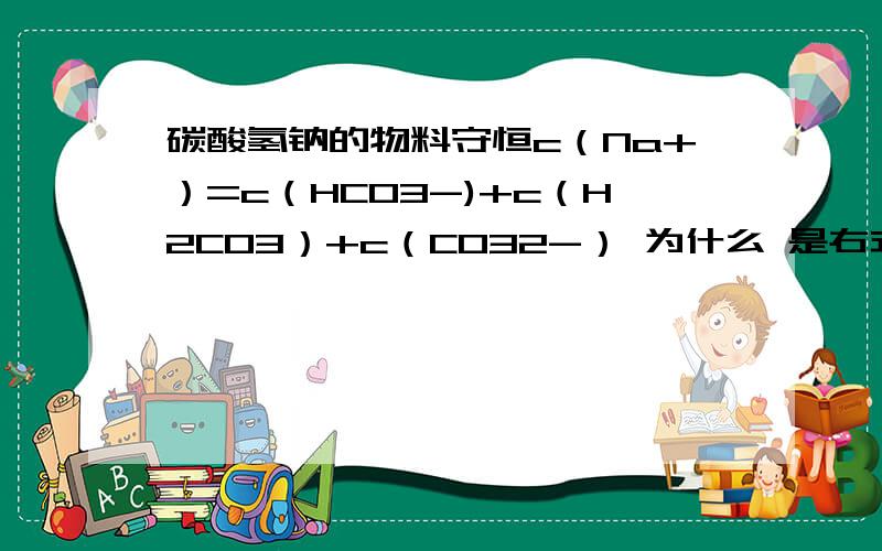 碳酸氢钠的物料守恒c（Na+）=c（HCO3-)+c（H2CO3）+c（CO32-） 为什么 是右式是c（CO32-） 而不是2c（CO32-）抱歉