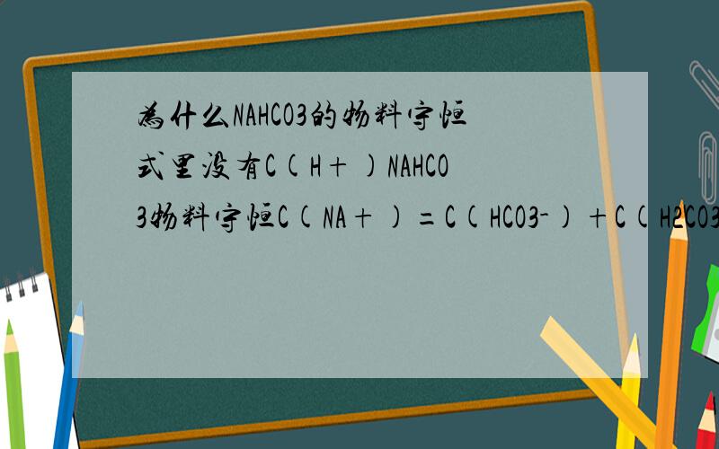 为什么NAHCO3的物料守恒式里没有C(H+)NAHCO3物料守恒C(NA+)=C(HCO3-)+C(H2CO3)+C(CO3) HCO3-离子在溶液中不是能电离出H吗?虽然是微量的.