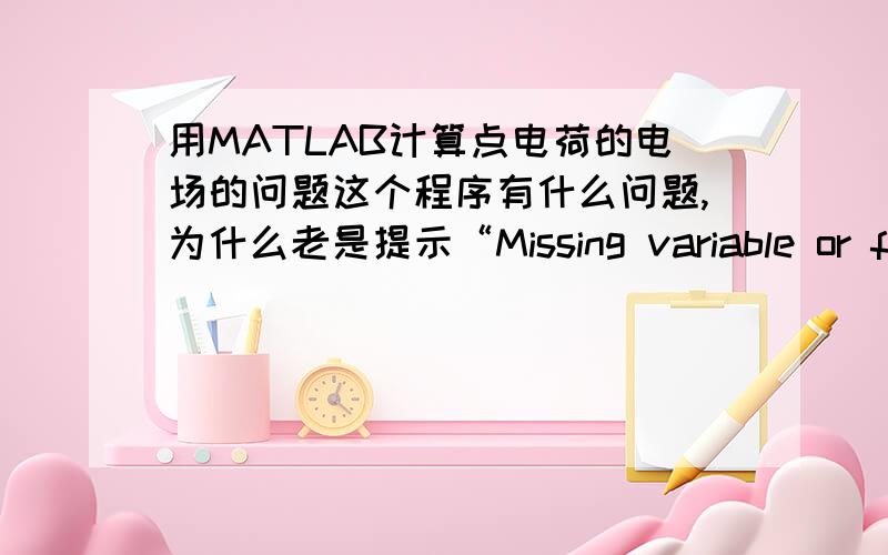 用MATLAB计算点电荷的电场的问题这个程序有什么问题,为什么老是提示“Missing variable or function.”clear allep0=8.85*e-12;c0=1/(4*pi*ep0);e=1.6e-10;h=0.018;x=-0.5:h:0.5;y=-0.5:h:0.5;str{1}='两同号等量点电荷';str{2}=