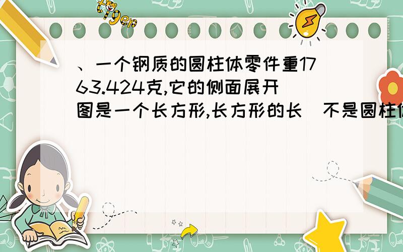 、一个钢质的圆柱体零件重1763.424克,它的侧面展开图是一个长方形,长方形的长（不是圆柱体的高）是18.84一个钢质的圆柱体零件重1763.424克,它的侧面展开图是一个长方形,长方形的长（不是圆