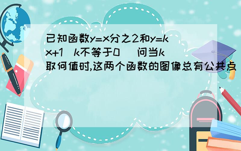 已知函数y=x分之2和y=kx+1(k不等于0) 问当k取何值时,这两个函数的图像总有公共点