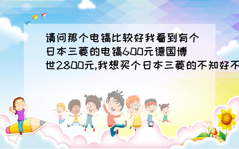 请问那个电镐比较好我看到有个日本三菱的电镐600元德国博世2800元,我想买个日本三菱的不知好不好.请干过这个行业的朋友指点一下