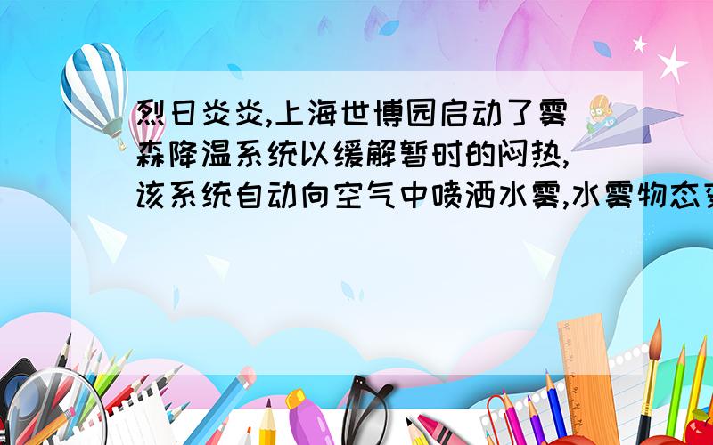 烈日炎炎,上海世博园启动了雾森降温系统以缓解暂时的闷热,该系统自动向空气中喷洒水雾,水雾物态变化就是告诉我水雾会有什么物态变化,以及周围的温度会怎么样