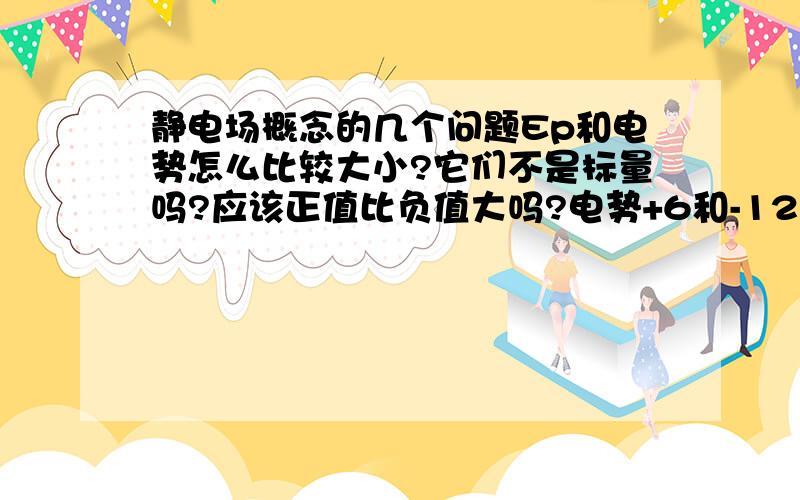 静电场概念的几个问题Ep和电势怎么比较大小?它们不是标量吗?应该正值比负值大吗?电势+6和-12哪个大?做功6J和-12J哪个大?怎么比较?电势就是电压吗?那电势差是什么?电势差的正负号表示电势