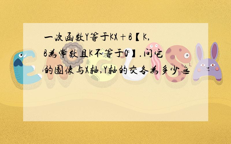 一次函数Y等于KX+B【K,B为常数且K不等于0】.问它的图像与X轴,Y轴的交各为多少无