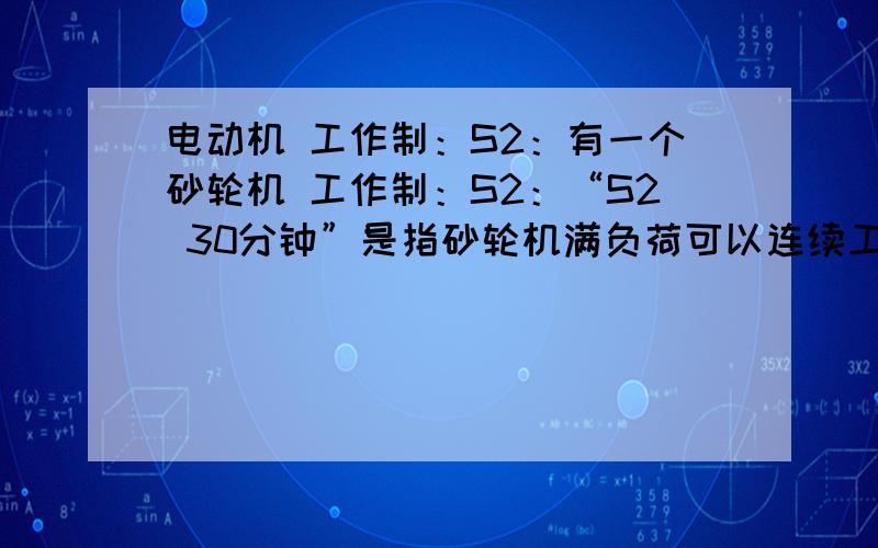 电动机 工作制：S2：有一个砂轮机 工作制：S2：“S2 30分钟”是指砂轮机满负荷可以连续工作30分钟吗?还是指砂轮机需要工作30分钟,休息30分钟?砂轮机在负荷较小的情况下可以连续工作吗?