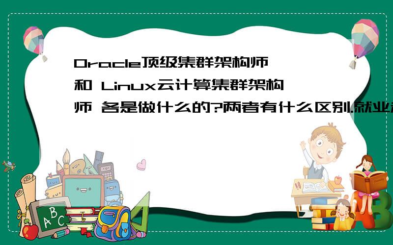 Oracle顶级集群架构师 和 Linux云计算集群架构师 各是做什么的?两者有什么区别.就业和发展前景各如何.不要复制的,.