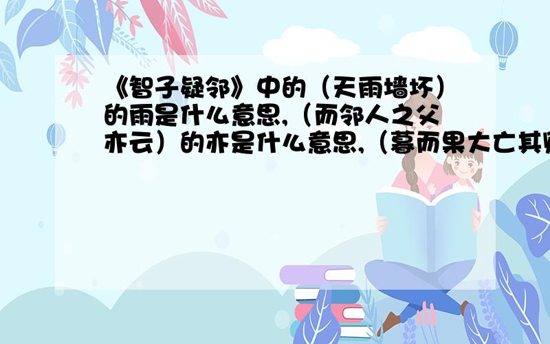 《智子疑邻》中的（天雨墙坏）的雨是什么意思,（而邻人之父亦云）的亦是什么意思,（暮而果大亡其财)