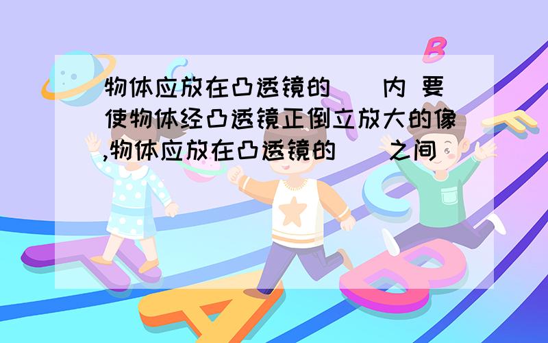 物体应放在凸透镜的（）内 要使物体经凸透镜正倒立放大的像,物体应放在凸透镜的（）之间