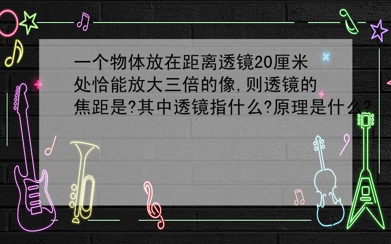 一个物体放在距离透镜20厘米处恰能放大三倍的像,则透镜的焦距是?其中透镜指什么?原理是什么?...一个物体放在距离透镜20厘米处恰能放大三倍的像,则透镜的焦距是?其中透镜指什么?原理是