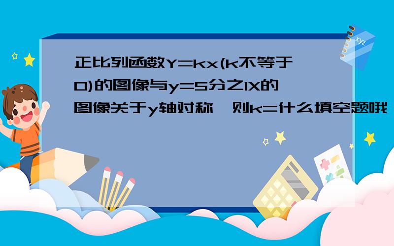 正比列函数Y=kx(k不等于0)的图像与y=5分之1X的图像关于y轴对称,则k=什么填空题哦,回答最后一个,