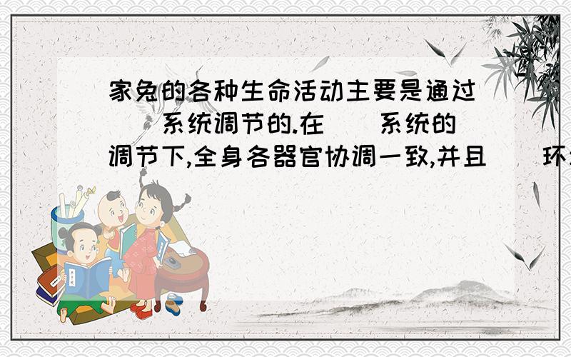 家兔的各种生命活动主要是通过（）系统调节的.在（）系统的调节下,全身各器官协调一致,并且（）环境的