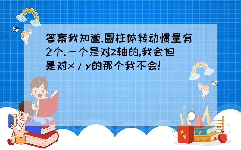 答案我知道.圆柱体转动惯量有2个.一个是对z轴的,我会但是对x/y的那个我不会!