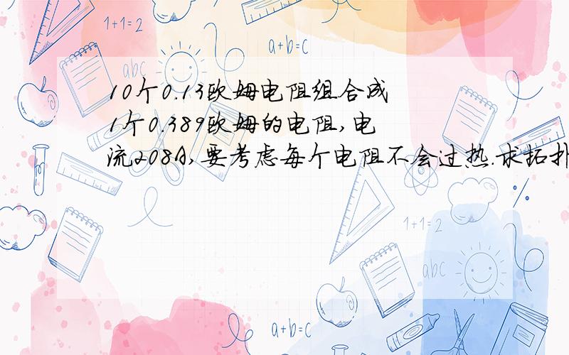 10个0.13欧姆电阻组合成1个0.389欧姆的电阻,电流208A,要考虑每个电阻不会过热.求拓扑结构图.只有20钱了,除去押金5,其余全给大神了!