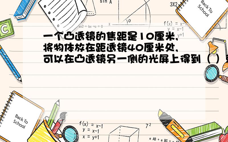 一个凸透镜的焦距是10厘米,将物体放在距透镜40厘米处,可以在凸透镜另一侧的光屏上得到（ ）就是利用这个原理做成的。